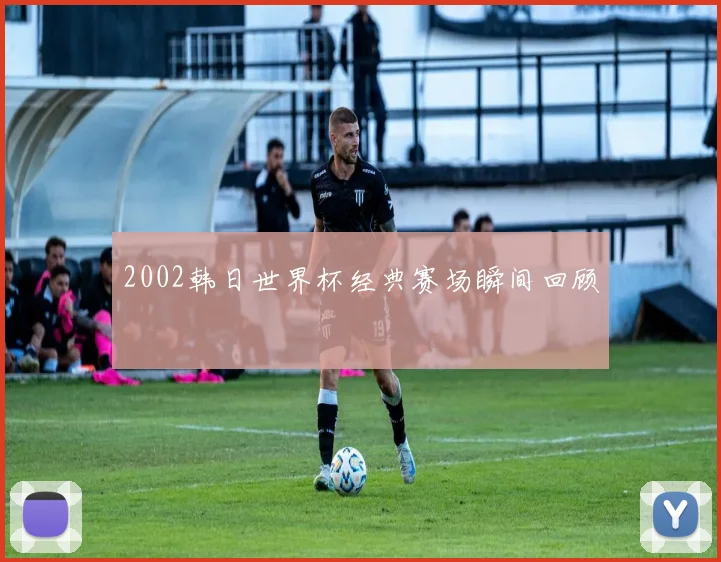 2002韩日世界杯经典赛场瞬间回顾