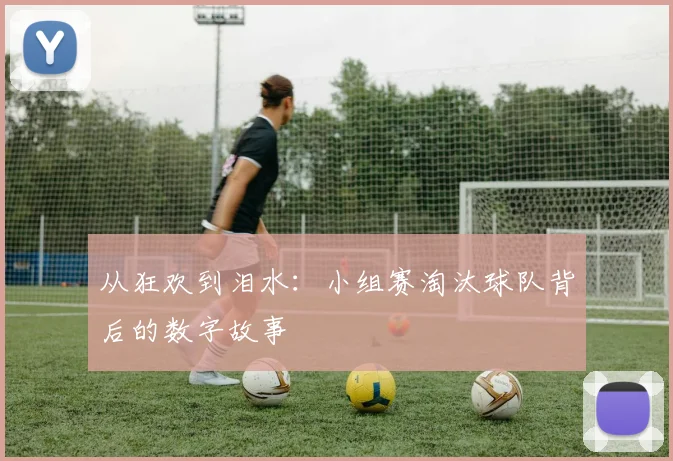 从狂欢到泪水：小组赛淘汰球队背后的数字故事