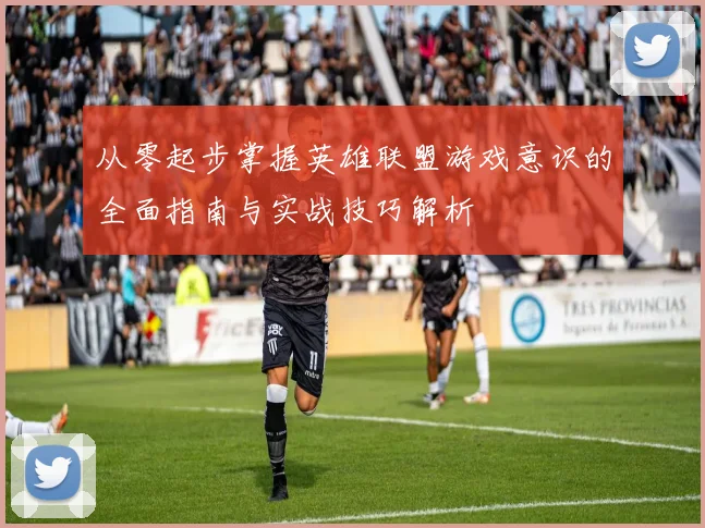从零起步掌握英雄联盟游戏意识的全面指南与实战技巧解析