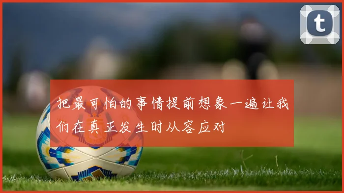 把最可怕的事情提前想象一遍让我们在真正发生时从容应对